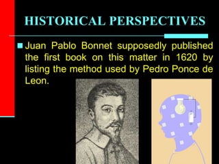 HISTORICAL PERSPECTIVES
 Juan Pablo Bonnet supposedly published
the first book on this matter in 1620 by
listing the method used by Pedro Ponce de
Leon.
 