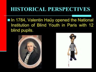 HISTORICAL PERSPECTIVES
 In 1784, Valentin Haüy opened the National
Institution of Blind Youth in Paris with 12
blind pupils.
 