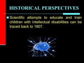 HISTORICAL PERSPECTIVES
 Scientific attempts to educate and train
children with intellectual disabilities can be
traced back to 1807.
 
