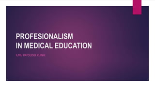 PROFESIONALISM
IN MEDICAL EDUCATION
ILMU PATOLOGI KLINIK
 