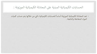 ‫الحسابات‬
‫الكيميائية‬
‫المبنية‬
‫عىل‬
‫المعادلة‬
‫الكيميائية‬
‫الموزونة‬
:
•
‫تعد‬
‫المعادلة‬
‫الكيميائية‬
‫الموزونة‬
‫أساسا‬
‫للحسابات‬
‫الكيميائية‬
،
‫ر‬
‫الت‬
‫من‬
‫خاللها‬
‫يتم‬
‫ح‬
‫ساب‬
‫كميات‬
‫المواد‬
‫المتفاعلة‬
‫والناتجة‬
.
 