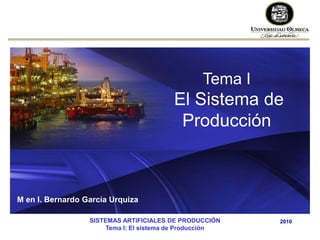 2010
Tema I
El Sistema de
Producción
M en I. Bernardo García Urquiza
SISTEMAS ARTIFICIALES DE PRODUCCIÓN
Tema I: El sistema de Producción
 