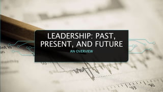 LEADERSHIP: PAST,
PRESENT, AND FUTURE
AN OVERVIEW
 