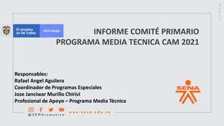 INFORME COMITÉ PRIMARIO
PROGRAMA MEDIA TECNICA CAM 2021
Responsables:
Rafael Angel Aguilera
Coordinador de Programas Especiales
Jose Janciwar Murillo Chirivi
Profesional de Apoyo – Programa Media Técnica
 