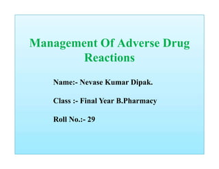 Management Of Adverse Drug
Reactions
Name:- Nevase Kumar Dipak.
Class :- Final Year B.Pharmacy
Roll No.:- 29
 