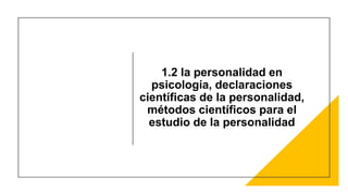 1.2 la personalidad en
psicología, declaraciones
científicas de la personalidad,
métodos científicos para el
estudio de la personalidad
 