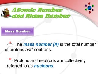 Atomic Number
and Mass Number
Mass Number
The mass number (A) is the total number
of protons and neutrons.
Protons and neutrons are collectively
referred to as nucleons.
 