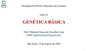 DisciplinaACH4226: Princípios de Genética
Aula: 01
GENÉTICA BÁSICA
Prof. Elidamar Nunes de Carvalho Lima
email: elidamarnunes@gmail.com
São Paulo, 19 de Agosto de 2020
1
 