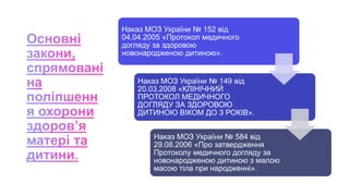 Наказ МОЗ України № 152 від
04.04.2005 «Протокол медичного
догляду за здоровою
новонародженою дитиною».
Наказ МОЗ України № 149 від
20.03.2008 «КЛІНІЧНИЙ
ПРОТОКОЛ МЕДИЧНОГО
ДОГЛЯДУ ЗА ЗДОРОВОЮ
ДИТИНОЮ ВІКОМ ДО 3 РОКІВ».
Наказ МОЗ України № 584 від
29.08.2006 «Про затвердження
Протоколу медичного догляду за
новонародженою дитиною з малою
масою тіла при народженні».
 