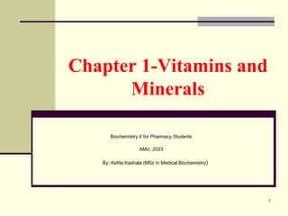 Chapter 1-Vitamins and
Minerals
Biochemistry II for Pharmacy Students
AMU, 2023
By; Kefita Kashala (MSc in Medical Biochemistry)
1
 