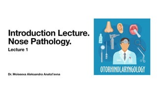 Dr. Moiseeva Aleksandra Anatol’evna
Introduction Lecture.
Nose Pathology.
Lecture 1
 