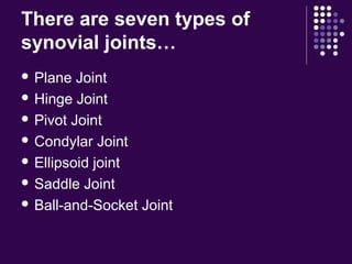 There are seven types of
synovial joints…
 Plane Joint
 Hinge Joint
 Pivot Joint
 Condylar Joint
 Ellipsoid joint
 Saddle Joint
 Ball-and-Socket Joint
 