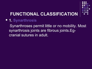 FUNCTIONAL CLASSIFICATION
 1. Synarthrosis
Synarthroses permit little or no mobility. Most
synarthrosis joints are fibrous joints.Eg-
cranial sutures in adult.
 