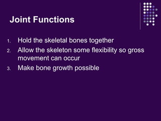 Joint Functions
1. Hold the skeletal bones together
2. Allow the skeleton some flexibility so gross
movement can occur
3. Make bone growth possible
 
