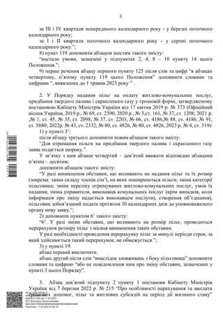 АСУД "ДОК ПРОФ 3"
МІНСОЦПОЛІТИКИ
4565/0/2-23/56 від 11.04.2023
КЕП Жолнович Оксана Іванівна
58E2D9E7F900307B04000000B2FB340066D4A600
Підписано: 11.04.2023 23:09:14
3
за III і IV квартали попереднього календарного року - у березні поточного
календарного року;
за I і II квартали поточного календарного року - у серпні поточного
календарного року.”;
8) пункт 119 доповнити абзацом шостим такого змісту:
“настали умови, зазначені у підпунктах 2, 4, 8 – 10 пункту 14 цього
Положення.”;
9) перше речення абзацу першого пункту 125 після слів та цифр “в абзацах
четвертому, п’ятому пункту 119 цього Положення” доповнити словами та
цифрами “, виявлених до 1 травня 2023 року ” .
2. У Порядку надання пільг на оплату житлово-комунальних послуг,
придбання твердого палива і скрапленого газу у грошовій формі, затвердженому
постановою Кабінету Міністрів України від 17 квітня 2019 р. № 373 (Офіційний
вісник України, 2019 р., № 69, ст. 2390; 2020 р., № 3,ст. 161, № 37, ст. 1208; 2021 р.
,№ 1, ст. 45, № 35, ст. 2098, № 37, ст. 2203, № 66, ст. 4186,№ 88, ст. 4186, № 91,
ст. 5880; 2022р. № 43, ст. 2332, № 80, ст. 4826, № 80, ст. 4826, 2023 р. № 4, ст. 319):
1) у пункті 31
:
після абзацу третього доповнити новим абзацом такого змісту:
“Для отримання пільги на придбання твердого палива і скрапленого газу
заява подається щороку.”.
У зв’язку з цим абзаци четвертий – дев’ятий вважати відповідно абзацами
п’ятим – десятим;
доповнити абзацом такого змісту:
“У разі виникнення обставин, що впливають на надання пільг та їх розмір
(зокрема: зміна складу членів сім’ї, на яких поширюються пільги; зміна категорії
пільговика; зміна переліку отримуваних житлово-комунальних послуг, умов їх
надання; зміна управителя, виконавця комунальних послуг (крім випадків, коли
інформація про зміну надається виконавцем послуги), створення об’єднання),
пільговик зобов’язаний подати протягом 30 календарних днів до уповноваженого
органу нову заяву.”;
2) доповнити пунктом 61
такого змісту:
“61
. У разі зміни обставин, що впливають на розмір пільг, проводиться
перерахунок розміру пільг з місяця виникнення таких обставин.
У разі необхідності проведення перерахунку пільг за минулі періоди строк, за
який здійснюється такий перерахунок, не обмежується.”;
3) у пункті 19:
абзац перший виключити.
абзац другий після слів “внаслідок зловживань з боку пільговика” доповнити
словами та цифрою “або не повідомлення ним про зміну обставин, зазначених у
пункті 3 цього Порядку”.
3. Абзац дев’ятий підпункту 2 пункту 1 постанови Кабінету Міністрів
України від 7 березня 2022 р. № 215 “Про особливості нарахування та виплати
грошових допомог, пільг та житлових субсидій на період дії воєнного стану”
$`1@BC0|
S
QQVTt¢
¤
¡
©
¡
®
¡
¯
¡
«
 
