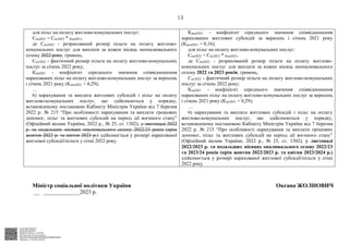 АСУД "ДОК ПРОФ 3"
МІНСОЦПОЛІТИКИ
4565/0/2-23/56 від 11.04.2023
КЕП Жолнович Оксана Іванівна
58E2D9E7F900307B04000000B2FB340066D4A600
Підписано: 11.04.2023 23:09:14
13
для пільг на оплату житлово-комунальних послуг:
Спн2022 = Спс2022 * Кпв2021,
де Спн2022 - розрахований розмір пільги на оплату житлово-
комунальних послуг для виплати за кожен місяць неопалювального
сезону 2022 року, гривень;
Спс2022 - фактичний розмір пільги на оплату житлово-комунальних
послуг за січень 2022 року;
Кпв2021 - коефіцієнт середнього значення співвідношення
нарахованих пільг на оплату житлово-комунальних послуг за вересень
і січень 2021 року (Кпкк2021 = 0,29);
…
6) нарахування та виплата житлових субсидій і пільг на оплату
житлово-комунальних послуг, що здійснюються у порядку,
встановленому постановою Кабінету Міністрів України від 7 березня
2022 р. № 215 “Про особливості нарахування та виплати грошових
допомог, пільг та житлових субсидій на період дії воєнного стану”
(Офіційний вісник України, 2022 р., № 25, ст. 1302), у листопаді 2022
р. та подальших місяцях опалювального сезону 2022/23 років (крім
жовтня 2022 р. та квітня 2023 р.) здійснюється у розмірі нарахованої
житлової субсидії/пільги у січні 2022 року.
Кжсв2021 - коефіцієнт середнього значення співвідношення
нарахованих житлових субсидій за вересень і січень 2021 року
(Кжсв2021 = 0,16);
для пільг на оплату житлово-комунальних послуг:
Спн2022 = Спс2022 * Кпв2021,
де Спн2022 - розрахований розмір пільги на оплату житлово-
комунальних послуг для виплати за кожен місяць неопалювального
сезону 2022 та 2023 років, гривень;
Спс2022 - фактичний розмір пільги на оплату житлово-комунальних
послуг за січень 2022 року;
Кпв2021 - коефіцієнт середнього значення співвідношення
нарахованих пільг на оплату житлово-комунальних послуг за вересень
і січень 2021 року (Кпк2021 = 0,29);
…
6) нарахування та виплата житлових субсидій і пільг на оплату
житлово-комунальних послуг, що здійснюються у порядку,
встановленому постановою Кабінету Міністрів України від 7 березня
2022 р. № 215 “Про особливості нарахування та виплати грошових
допомог, пільг та житлових субсидій на період дії воєнного стану”
(Офіційний вісник України, 2022 р., № 25, ст. 1302), у листопаді
2022/2023 р. та подальших місяцях опалювального сезону 2022/23
та 2023/24 років (крім жовтня 2022/2023 р. та квітня 2023/2024 р.)
здійснюється у розмірі нарахованої житлової субсидії/пільги у січні
2022 року.
Міністр соціальної політики України Оксана ЖОЛНОВИЧ
__ _____________2023 р.
 