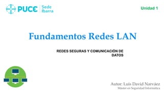 Fundamentos Redes LAN
Autor: Luis David Narváez
Máster en Seguridad Informática
Unidad 1
REDES SEGURAS Y COMUNICACIÓN DE
DATOS
 