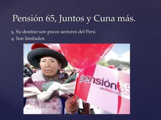 Pensión 65, Juntos y Cuna más.
 Su destino son pocos sectores del Perú
 Son limitados
 