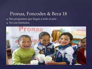 Pronaa, Foncodes & Beca 18
 Son programas que llegan a todo el país
 No son limitados
 