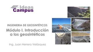 INGENIERIA DE GEOSINTÉTICOS
Módulo I. Introducción
a los geosintéticos
Ing. Juan Herrera Velásquez
Ing. Juan Herrera Velásquez
 