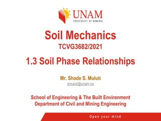 1.3 Soil Phase Relationships
Mr. Shade S. Muluti
smuluti@unam.na
School of Engineering & The Built Environment
Department of Civil and Mining Engineering
Soil Mechanics
TCVG3682/2021
 