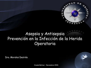 Asepsia y Antisepsia
Prevención en la Infección de la Herida
Operatoria
Dra. Morales Desirée
Ciudad Bolívar, Noviembre 2010.
 