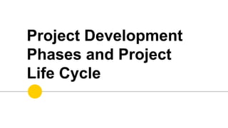 Project Development
Phases and Project
Life Cycle
 