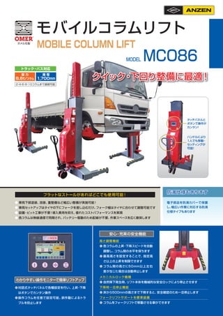 2
・
4
・
6
・
8
・
10コラムまで接続可能
モバイルコラムリフト
MOBILE COLUMN LIFT
MCO86
MODEL
ハン
ドルにより
1人でも移動
・
セッティングが
可能
！
タッチパネルと
ボタンで操作が
カンタン
...