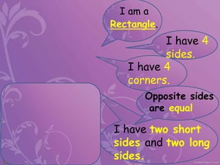 I am a
Rectangle.
I have 4
sides.
I have 4
corners.
I have two short
sides and two long
sides.
Opposite sides
are equal
 