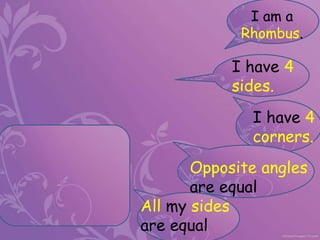 I am a
Rhombus.
I have 4
sides.
I have 4
corners.
All my sides
are equal
Opposite angles
are equal
 