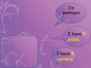 I’m
pentagon
I have 5
sides.
I have 5
corners.
 