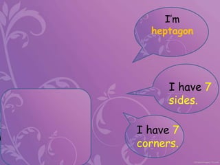 I’m
heptagon
I have 7
sides.
I have 7
corners.
 