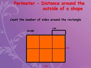 Count the number of sides around the rectangle
1 cm
Perimeter - Distance around the
outside of a shape
3 cm
2 cm
10 cm
 
