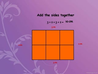 3 cm
2 cm
3 cm
3 + 2 + 3 + 2 = 10 cm
Add the sides together
2 cm
 