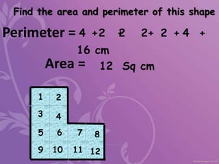Find the area and perimeter of this shape
Area =
1
5
2
4
7
3
6 8
9 11
10 12
Perimeter =
12 Sq cm
16 cm
4 2 2 2 2 4
+ + + + +
 