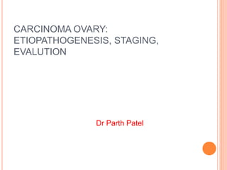 CARCINOMA OVARY:
ETIOPATHOGENESIS, STAGING,
EVALUTION
Dr Parth Patel
 
