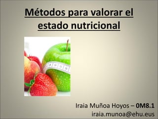 Métodos para valorar el
estado nutricional
Iraia Muñoa Hoyos – 0M8.1
iraia.munoa@ehu.eus
 