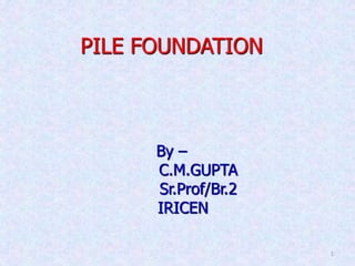 PILE FOUNDATION
By –
C.M.GUPTA
Sr.Prof/Br.2
IRICEN
1
 