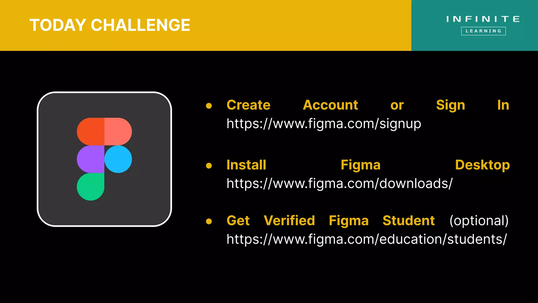 TODAY CHALLENGE
● Create Account or Sign In
https://www.figma.com/signup
● Install Figma Desktop
https://www.figma.com/downloads/
● Get Verified Figma Student (optional)
https://www.figma.com/education/students/
 