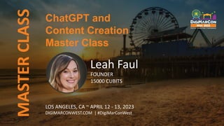 ChatGPT and
Content Creation
Master Class
MASTER
CLASS
Leah Faul
FOUNDER
15000 CUBITS
LOS ANGELES, CA ~ APRIL 12 - 13, 2023
DIGIMARCONWEST.COM | #DigiMarConWest
 
