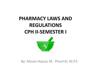 PHARMACY LAWS AND
REGULATIONS
CPH II-SEMESTER I
By: Moses Hajusu M. PharmD, M.P.S
 