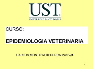 1
CURSO:
EPIDEMIOLOGIA VETERINARIA
CARLOS MONTOYA BECERRA Med.Vet.
 