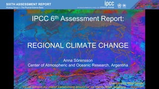 SIXTH ASSESSMENT REPORT
Working Group I – The Physical Science Basis
Changing by Alisa Singer
“As we witness our planet transforming around us we watch, listen, measure … respond”.
IPCC 6th Assessment Report:
REGIONAL CLIMATE CHANGE
Anna Sörensson
Center of Atmospheric and Oceanic Research, Argentina
 