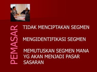 TIDAK MENCIPTAKAN SEGMEN
MENGIDENTIFIKASI SEGMEN
MEMUTUSKAN SEGMEN MANA
YG AKAN MENJADI PASAR
SASARAN
PEMASAR
 