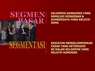 KELOMPOK KONSUMEN YANG
MEMILIKI KEINGINAN &
SUMBERDAYA YANG RELATIF
SAMA
KEGIATAN MENGELOMPOKKAN
PASAR YANG HETEROGEN
KE DALAM KELOMPOK YANG
RELATIF HOMOGEN
 