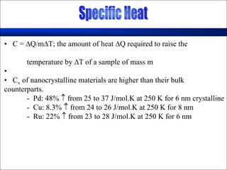 • C = ∆Q/m∆T; the amount of heat ∆Q required to raise the
temperature by ∆T of a sample of mass m
•
• Cv of nanocrystalline materials are higher than their bulk
counterparts.
- Pd: 48%  from 25 to 37 J/mol.K at 250 K for 6 nm crystalline
- Cu: 8.3%  from 24 to 26 J/mol.K at 250 K for 8 nm
- Ru: 22%  from 23 to 28 J/mol.K at 250 K for 6 nm
 