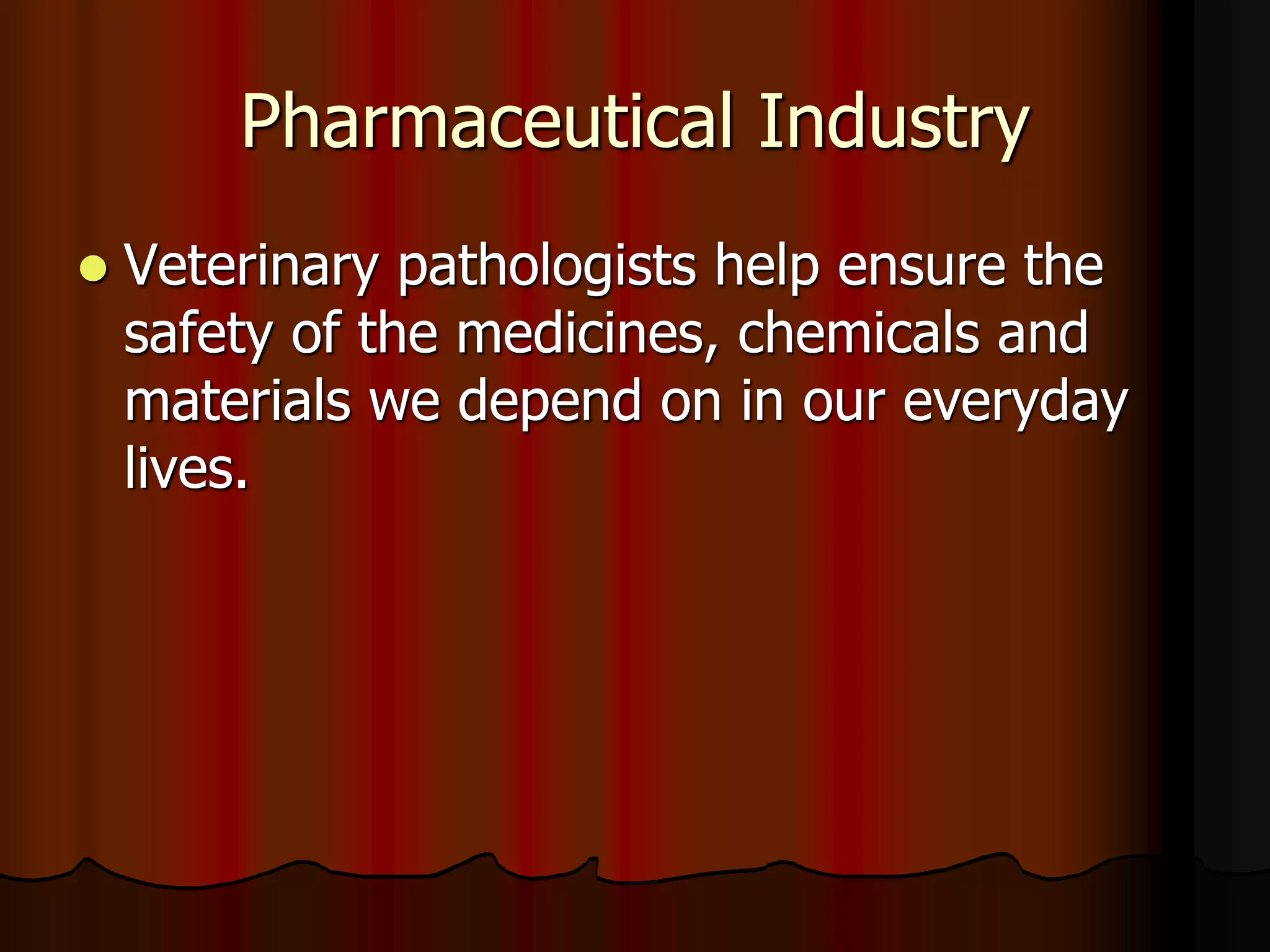 Pharmaceutical Industry
 Veterinary pathologists help ensure the
safety of the medicines, chemicals and
materials we depend on in our everyday
lives.
 