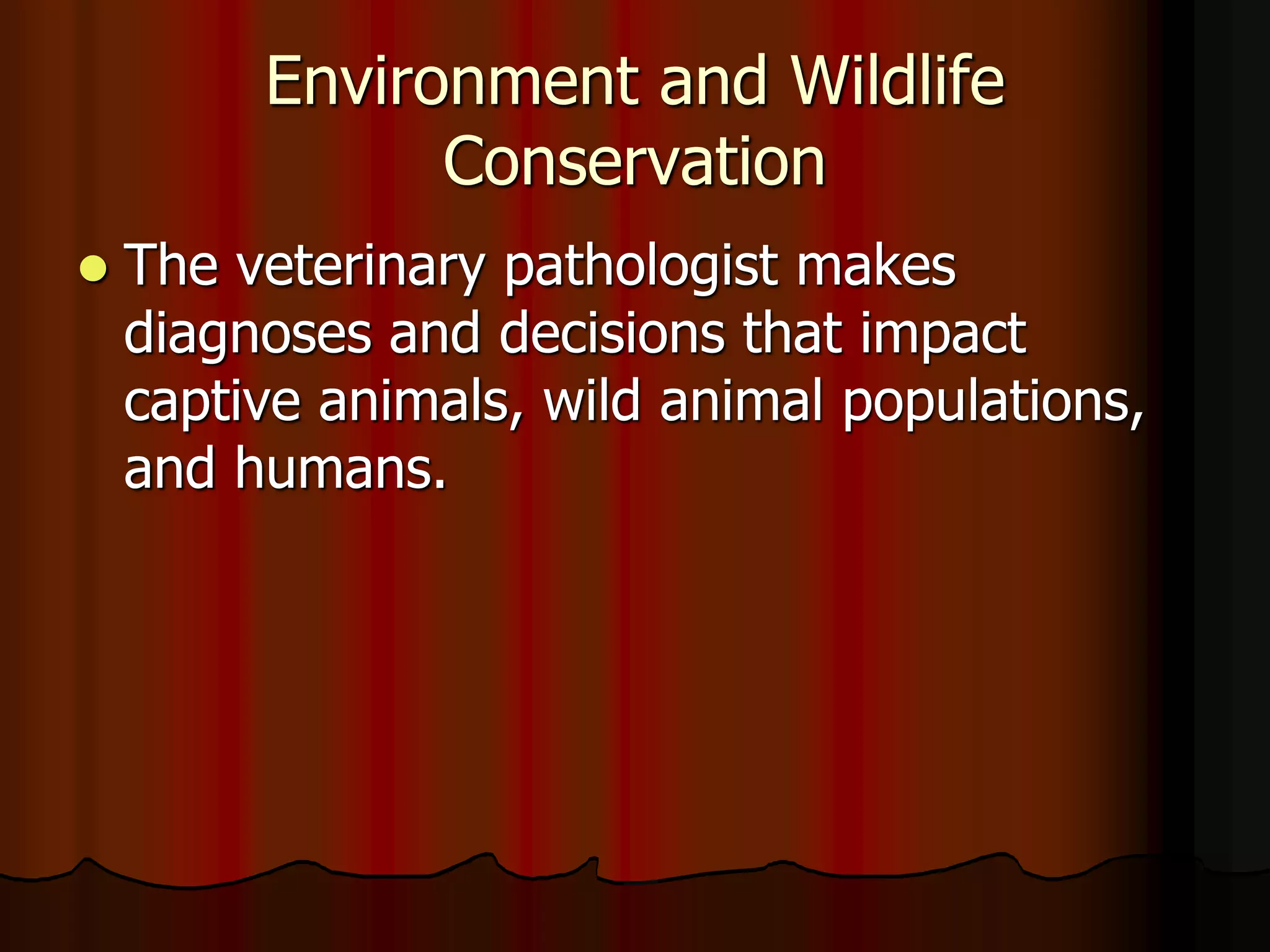 Environment and Wildlife
Conservation
 The veterinary pathologist makes
diagnoses and decisions that impact
captive animals, wild animal populations,
and humans.
 