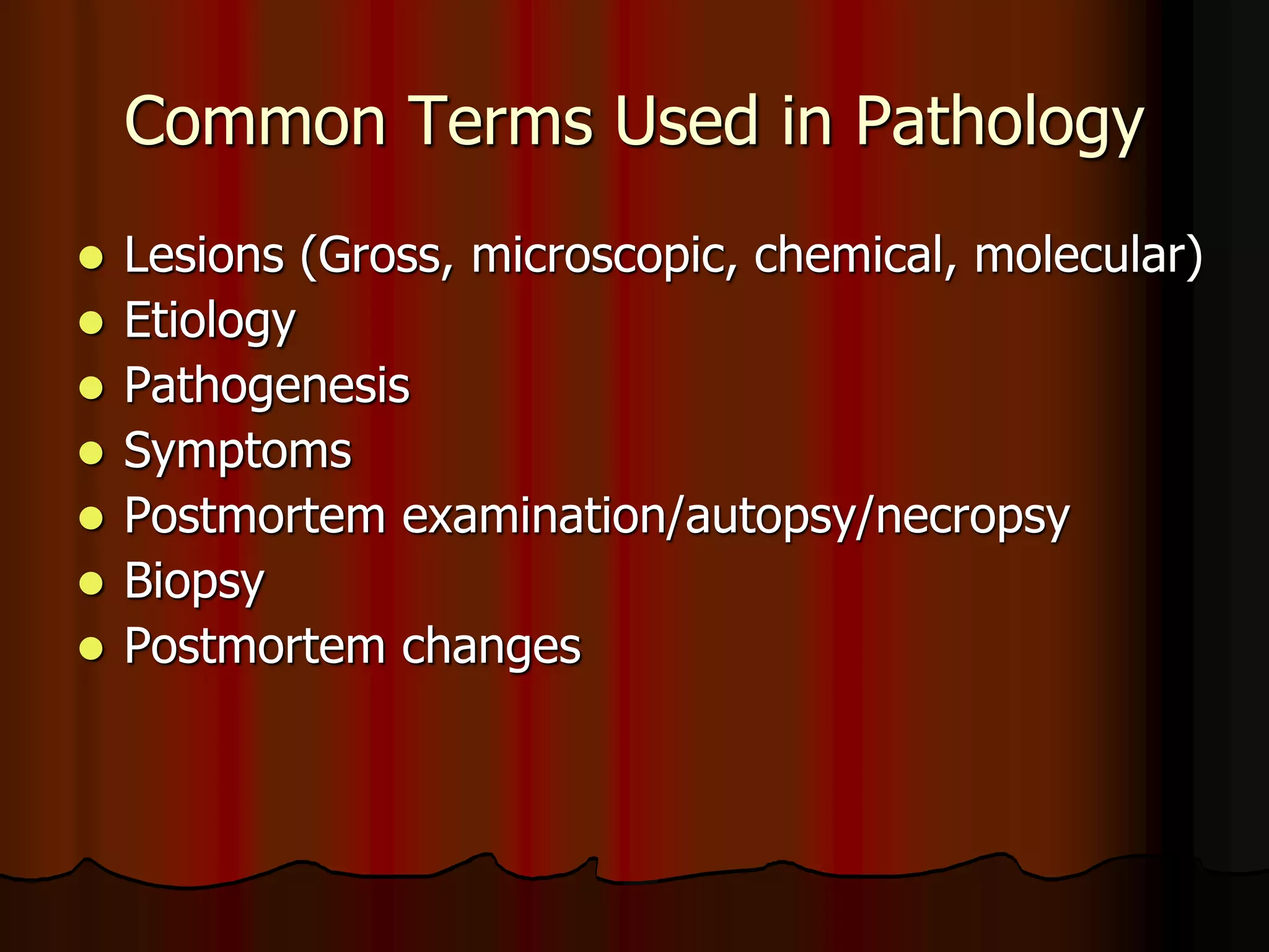 Common Terms Used in Pathology
 Lesions (Gross, microscopic, chemical, molecular)
 Etiology
 Pathogenesis
 Symptoms
 Postmortem examination/autopsy/necropsy
 Biopsy
 Postmortem changes
 