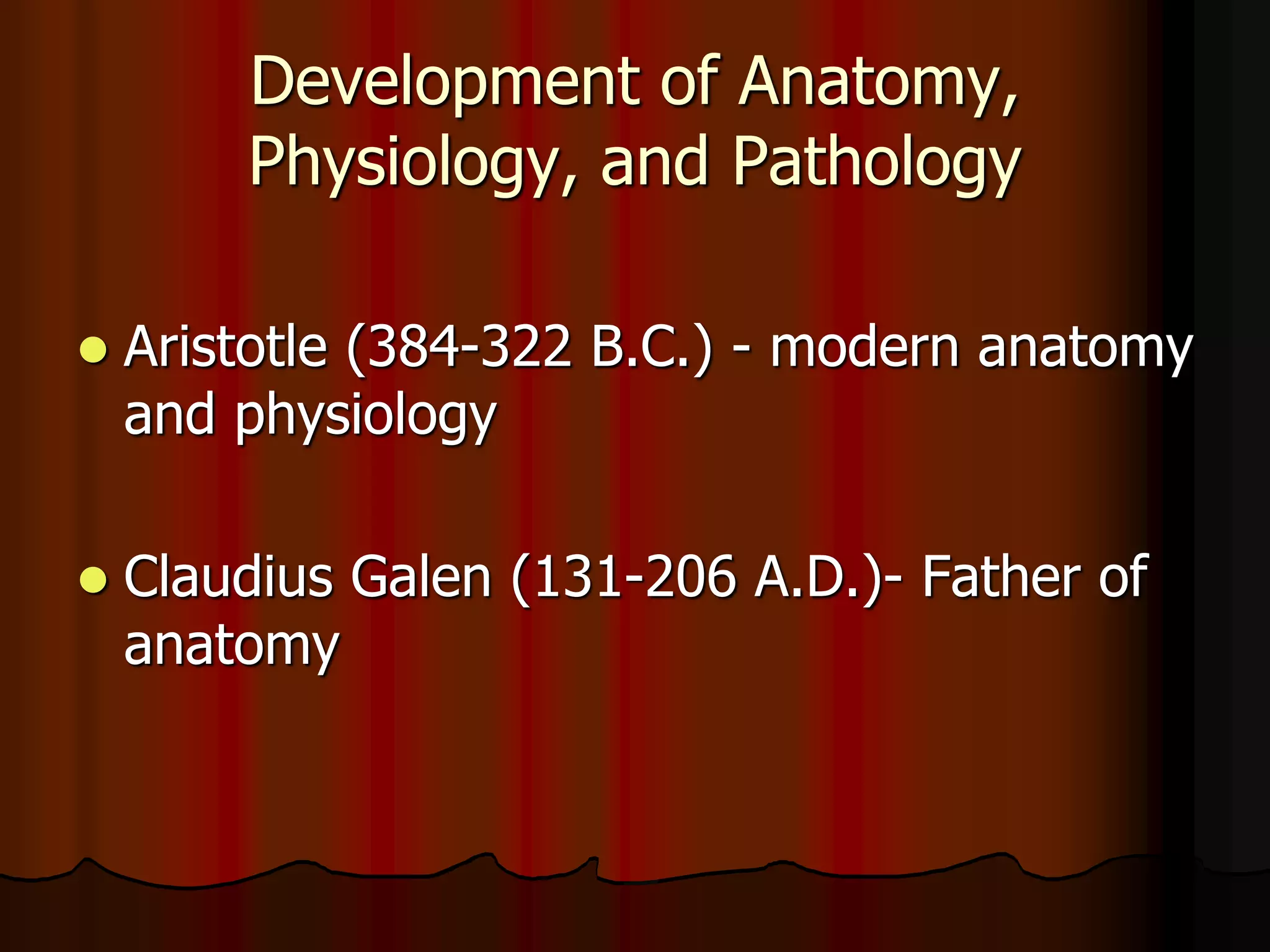 Development of Anatomy,
Physiology, and Pathology
 Aristotle (384-322 B.C.) - modern anatomy
and physiology
 Claudius Galen (131-206 A.D.)- Father of
anatomy
 